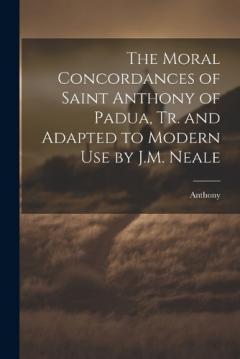 The Moral Concordances of Saint Anthony of Padua, Tr. and Adapted to Modern Use by J.M. Neale