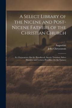 Coperta cărții A Select Library of the Nicene and Post-Nicene Fathers of the Christian Church: St. Chrysostom: On the Priesthood; Ascetic Treatises; Select Homilies and Letters; Homilies On the Statutes