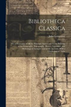 Bibliotheca Classica: Or, a Dictionary of All the Principal Names and Terms Relating to the Geography, Topography, History, Literature, and Mythology of Antiquity and of the Ancients: With a Chronological Table