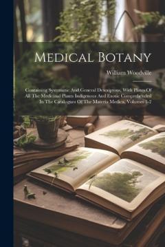 Coperta cărții Medical Botany: Containing Systematic And General Descriptons, With Plates Of All The Medicinal Plants Indigenous And Exotic Comprehended In The Catalogues Of The Materia Medica, Volumes 1-2