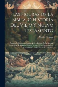 Coperta cărții Las Figuras De La Biblia, Ó Historia Del Viejo Y Nuevo Testamento: Descrita En Doscientos Sesenta Y Siete Pasages De La Sagrada Biblia, Con Reflexiones Morales Sacadas De Los Santos Padres, Acomodadas Á Todo Género De Personas...