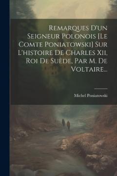 Remarques D'un Seigneur Polonois [le Comte Poniatowski] Sur L'histoire De Charles Xii, Roi De Suède, Par M. De Voltaire...
