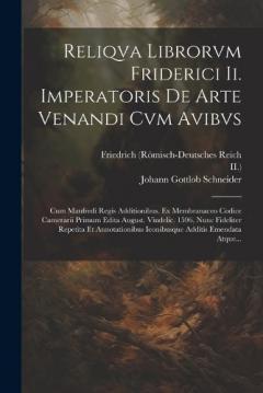 Reliqva Librorvm Friderici Ii. Imperatoris De Arte Venandi Cvm Avibvs: Cum Manfredi Regis Additionibus. Ex Membranaceo Codice Camerarii Primum Edita August. Vindelic. 1596, Nunc Fideliter Repetita Et Annotationibus Iconibusque Additis Emendata Atque.
