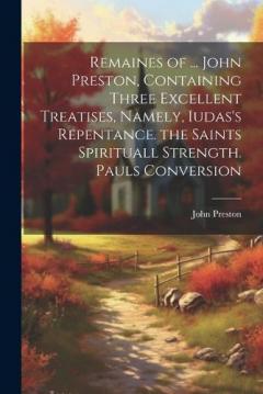 Coperta cărții Remaines of ... John Preston, Containing Three Excellent Treatises, Namely, Iudas's Repentance. the Saints Spirituall Strength. Pauls Conversion