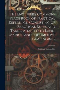 The Engineer's Common-Place Book of Practical Reference, Consisting of Practical Rules and Tables Adapted to Land, Marine, and Locomotive Steam-Engines