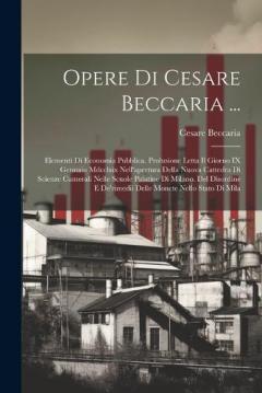 Opere Di Cesare Beccaria ...: Elementi Di Economia Pubblica. Prolusione Letta Il Giorno IX Gennaio Mdcclxix Nell'apertura Della Nuova Cattedra Di Scienze Camerali Nelle Scuole Palatine Di Milano. Del Disordine E De'rimedii Delle Monete Nello Stato Di