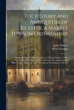 The History and Antiquities of Bicester, a Market Town in Oxfordshire: Compiled From Original Records, the Parish Archives, Title-Deeds of Estates, Harleian Mss., Papers in the Augmentation Office, Scarce Books, &c., and Containing Translations of th