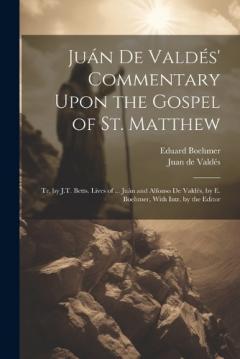 Juán De Valdés' Commentary Upon the Gospel of St. Matthew: Tr. by J.T. Betts. Lives of ... Juán and Alfonso De Valdés, by E. Boehmer, With Intr. by the Editor