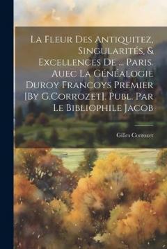 La Fleur Des Antiquitez, Singularités, & Excellences De ... Paris. Auec La Généalogie Duroy Francoys Premier [By G.Corrozet]. Publ. Par Le Bibliophile Jacob