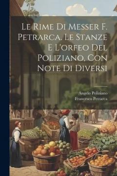 Coperta cărții Le Rime Di Messer F. Petrarca. Le Stanze E L'orfeo Del Poliziano, Con Note Di Diversi