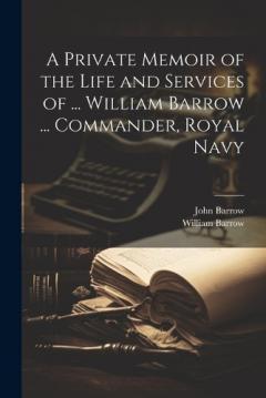 Coperta cărții A Private Memoir of the Life and Services of ... William Barrow ... Commander, Royal Navy