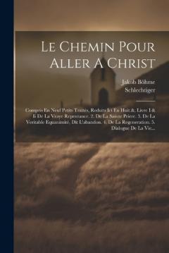 Le Chemin Pour Aller A Christ: Compris En Neuf Petits Traités, Reduits Ici En Huit.&. Livre I & Ii De La Vraye Repentance. 2. De La Sainte Priere. 3. De La Veritable Equanimité, Dit L'abandon. 4. De La Regeneration. 5. Dialogue De La Vie...