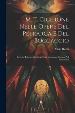 M. T. Cicerone Nelle Opere Del Petrarca E Del Boccaccio: Ricerche Intorno Alla Storia Della Erudizione Classica Nel Medio Evo