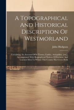 A Topographical And Historical Description Of Westmorland: Containing An Account Of Its Towns, Castles, Antiquities, [etc.], Accompanied With Biographical Notices Of Eminent And Learned Men To Whom This County Has Given Birth