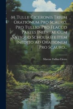 M. Tullii Ciceronis Trium Orationum Pro Scauro, Pro Tullio, Pro Flacco Partes Ineditae Cum Antiquo Scholiaste Item Inedito Ad Orationem Pro Scauro...