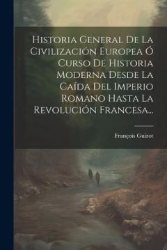 Historia General De La Civilización Europea Ó Curso De Historia Moderna Desde La Caída Del Imperio Romano Hasta La Revolución Francesa...