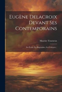 Coperta cărții Eugène Delacroix Devant Ses Contemporains: Ses Écrits, Ses Biographes, Ses Critiques...