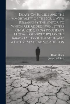 Essays On Suicide and the Immortality of the Soul. With Remarks by the Editor. to Which Are Added Two Letters On Suicide, From Rousseau's Eloisa. [Followed By] On the Immortality of the Soul, and a Future State, by Mr. Addison