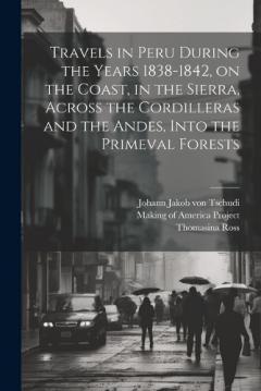 Coperta cărții Travels in Peru During the Years 1838-1842, on the Coast, in the Sierra, Across the Cordilleras and the Andes, Into the Primeval Forests