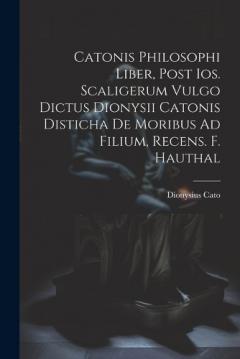 Catonis Philosophi Liber, Post Ios. Scaligerum Vulgo Dictus Dionysii Catonis Disticha De Moribus Ad Filium, Recens. F. Hauthal