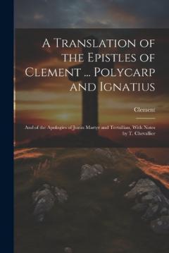 A Translation of the Epistles of Clement ... Polycarp and Ignatius: And of the Apologies of Justin Martyr and Tertullian, With Notes by T. Chevallier