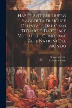 Coperta cărții Habiti Antichi Ouero Raccolta Di Figure Delineate Dal Gran Titiano, E Da Cesare Vecellio ... Conforme Alle Nationi Del Mondo