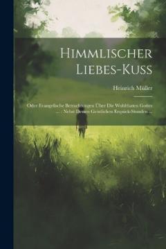 Himmlischer Liebes-kuß: Oder Evangelische Betrachtungen Über Die Wohlthaten Gottes ...: Nebst Dessen Geistlichen Erquick-stunden ...
