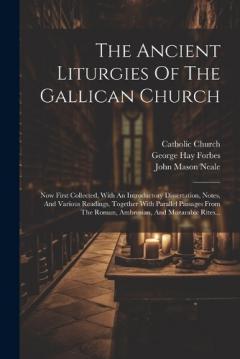 The Ancient Liturgies Of The Gallican Church: Now First Collected, With An Introductory Dissertation, Notes, And Various Readings, Together With Parallel Passages From The Roman, Ambrosian, And Mozarabic Rites...