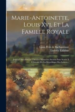 Marie-antoinette, Louis Xvi, Et La Famille Royale: Journal Anecdotique Tiré Des Mémoires Secrets Pour Servir À L'histoire De La République Des Lettres...
