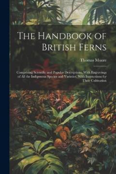 The Handbook of British Ferns: Comprising Scientific and Popular Descriptions, With Engravings of all the Indigenous Species and Varieties, With Instructions for Their Cultivation