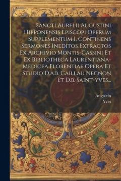 Sancti Aurelii Augustini Hipponensis Episcopi Operum Supplementum I, Continens Sermones Ineditos Extractos Ex Archivio Montis-cassini Et Ex Bibliotheca Laurentiana-medicea Florentiae Opera Et Studio D.a.b. Caillau Necnon Et D.b. Saint-yves...