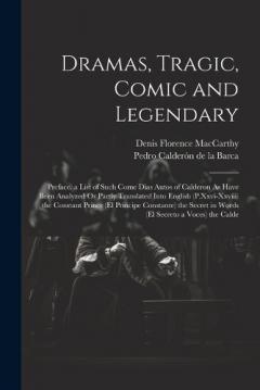 Dramas, Tragic, Comic and Legendary: Preface. a List of Such Come Dias Autos of Calderon As Have Been Analyzed Or Partly Translated Into English (P.Xxvi-Xxviii) the Constant Prince (El Principe Constante) the Secret in Words (El Secreto a Voces) the