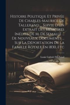Histoire Politique Et Privée De Charles-Maurice De Tallerand ... Suivie D'Un Extrait Des Mémoires Inédits De M. De Semallé ... De Nouveaux Documents ... Sur La Déportation De La Famille Royale En 1830, Etc
