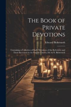 The Book of Private Devotions; Containing a Collection of Early Devotions of the Reformers and Their Successors in the English Church, Ed. by E. Bickersteth