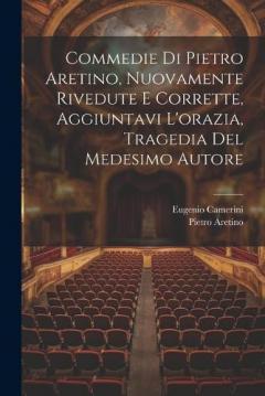 Coperta cărții Commedie Di Pietro Aretino, Nuovamente Rivedute E Corrette, Aggiuntavi L'orazia, Tragedia Del Medesimo Autore