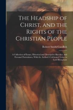 Coperta cărții The Headship of Christ, and the Rights of the Christian People: A Collection of Essays, Historical and Descriptive Sketches, and Personal Portraitures, With the Author's Celebrated Letter to Lord Brougham