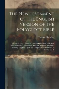 The New Testament of the English Version of the Polyglott Bible: Having a Centre Column of Original References; Interpaged With the Biblical Concordance, Entitled "Scripture Harmony" Forming Together a Rich and Comprehensive Exhibition of Parallel an