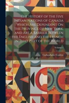 Coperta cărții The History of the Five Indian Nations of Canada Which Are Dependent On the Province of New York, and Are a Barrier Between the English and the French in That Part of the World; Volume 1