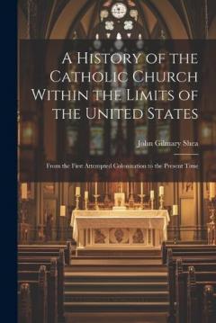 Coperta cărții A History of the Catholic Church Within the Limits of the United States: From the First Attempted Colonization to the Present Time