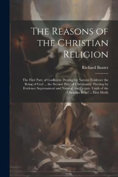 The Reasons of the Christian Religion: The First Part, of Godliness: Proving by Natural Evidence the Being of God ... the Second Part, of Christianity: Proving by Evidence Supernatural and Natural, the Certain Truth of the Christian Belief ... First