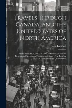Travels Through Canada, and the United States of North America: In the Years 1806, 1807, & 1808. to Which Are Added, Biographical Notices and Anecdotes of Some of the Leading Characters in the United States