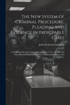 Coperta cărții The New System of Criminal Procedure, Pleading and Evidence in Indictable Cases: As Founded On Lord Campbell's Act, 14 & 15 Vict. C. 100, and Other Recent Statutes; With New Forms of Indictments and Evidence