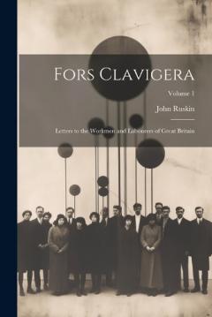 Fors Clavigera: Letters to the Workmen and Labourers of Great Britain; Volume 1