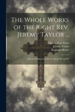 Coperta cărții The Whole Works of the Right Rev. Jeremy Taylor ...: Ductor Dubitantium, Part Ii, Books III and IV