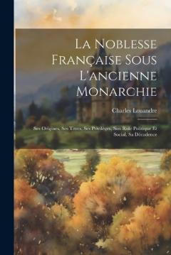Coperta cărții La Noblesse Française Sous L'ancienne Monarchie: Ses Origines, Ses Titres, Ses Privilèges, Son Role Politique Et Social, Sa Décadence