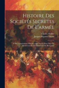 Coperta cărții Histoire Des Sociétés Secrètes De L'armée: Et Des Conspirations Militaires Qui Ont Eu Pour Objet La Déstruction Du Gouvernement De Bonaparte