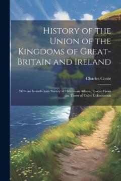 Coperta cărții History of the Union of the Kingdoms of Great-Britain and Ireland: With an Introductory Survey of Hibernian Affairs, Traced From the Times of Celtic Colonisation