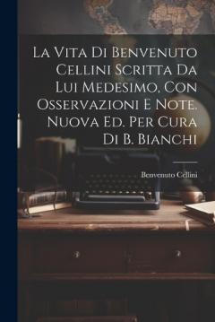 Coperta cărții La Vita Di Benvenuto Cellini Scritta Da Lui Medesimo, Con Osservazioni E Note. Nuova Ed. Per Cura Di B. Bianchi