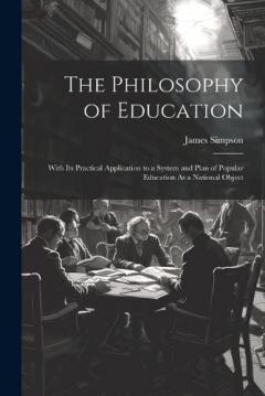 The Philosophy of Education: With Its Practical Application to a System and Plan of Popular Education As a National Object