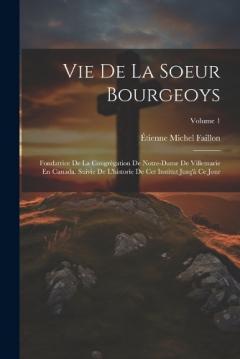 Coperta cărții Vie De La Soeur Bourgeoys: Fondatrice De La Congrégation De Notre-Dame De Villemarie En Canada. Suivie De L'historie De Cet Institut Jusq'à Ce Jour; Volume 1